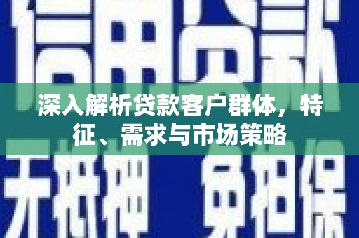 齐河深入解析贷款客户群体，特征、需求与市场策略