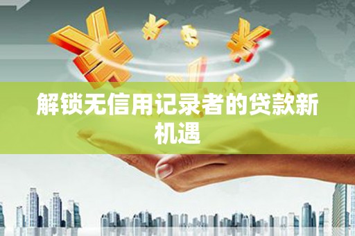 齐河解锁无信用记录者的贷款新机遇