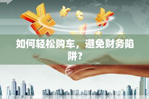 齐河如何轻松购车，避免财务陷阱？