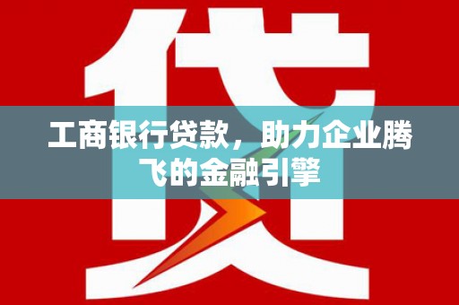 齐河工商银行贷款，助力企业腾飞的金融引擎