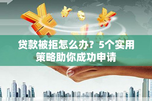 齐河贷款被拒怎么办？5个实用策略助你成功申请