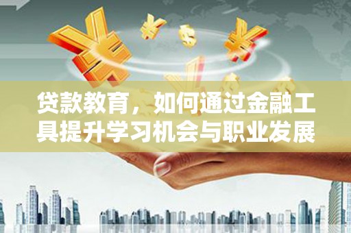 齐河贷款教育，如何通过金融工具提升学习机会与职业发展