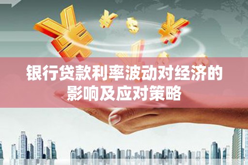 齐河银行贷款利率波动对经济的影响及应对策略