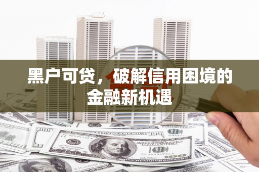 齐河黑户可贷，破解信用困境的金融新机遇