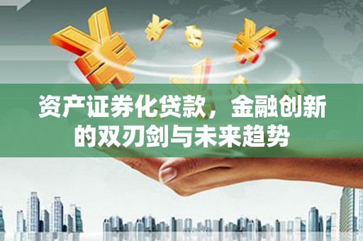 齐河资产证券化贷款，金融创新的双刃剑与未来趋势