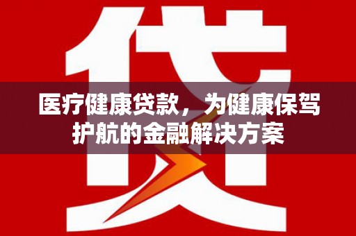 齐河医疗健康贷款，为健康保驾护航的金融解决方案