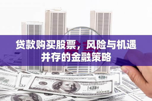 齐河贷款购买股票，风险与机遇并存的金融策略