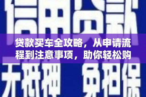 齐河贷款买车全攻略，从申请流程到注意事项，助你轻松购车